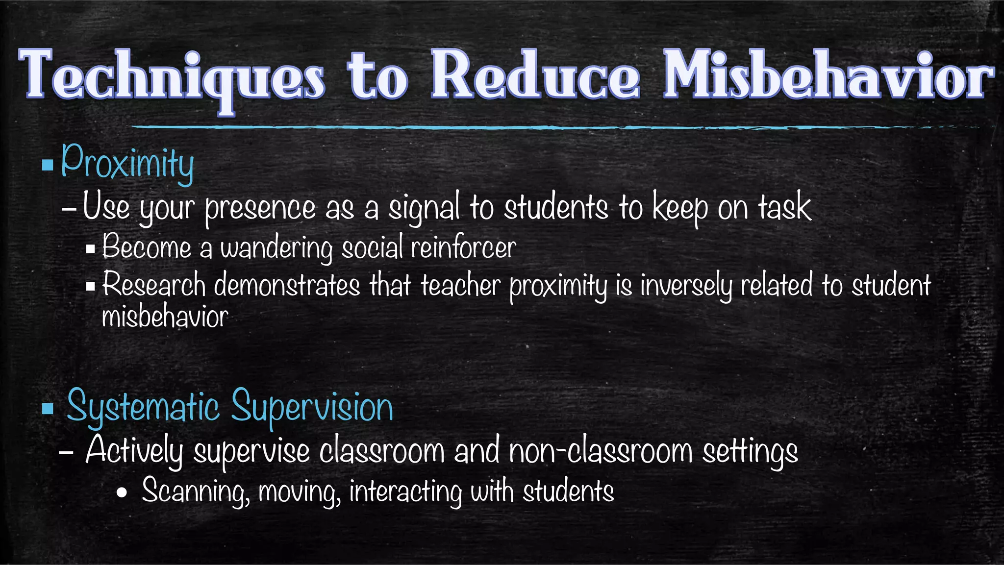 ▪ Proximity
– Use your presence as a signal to students to keep on task
▪ Become a wandering social reinforcer
▪ Research demonstrates that teacher proximity is inversely related to student
misbehavior
▪ Systematic Supervision
–  Actively supervise classroom and non-classroom settings
•  Scanning, moving, interacting with students

 