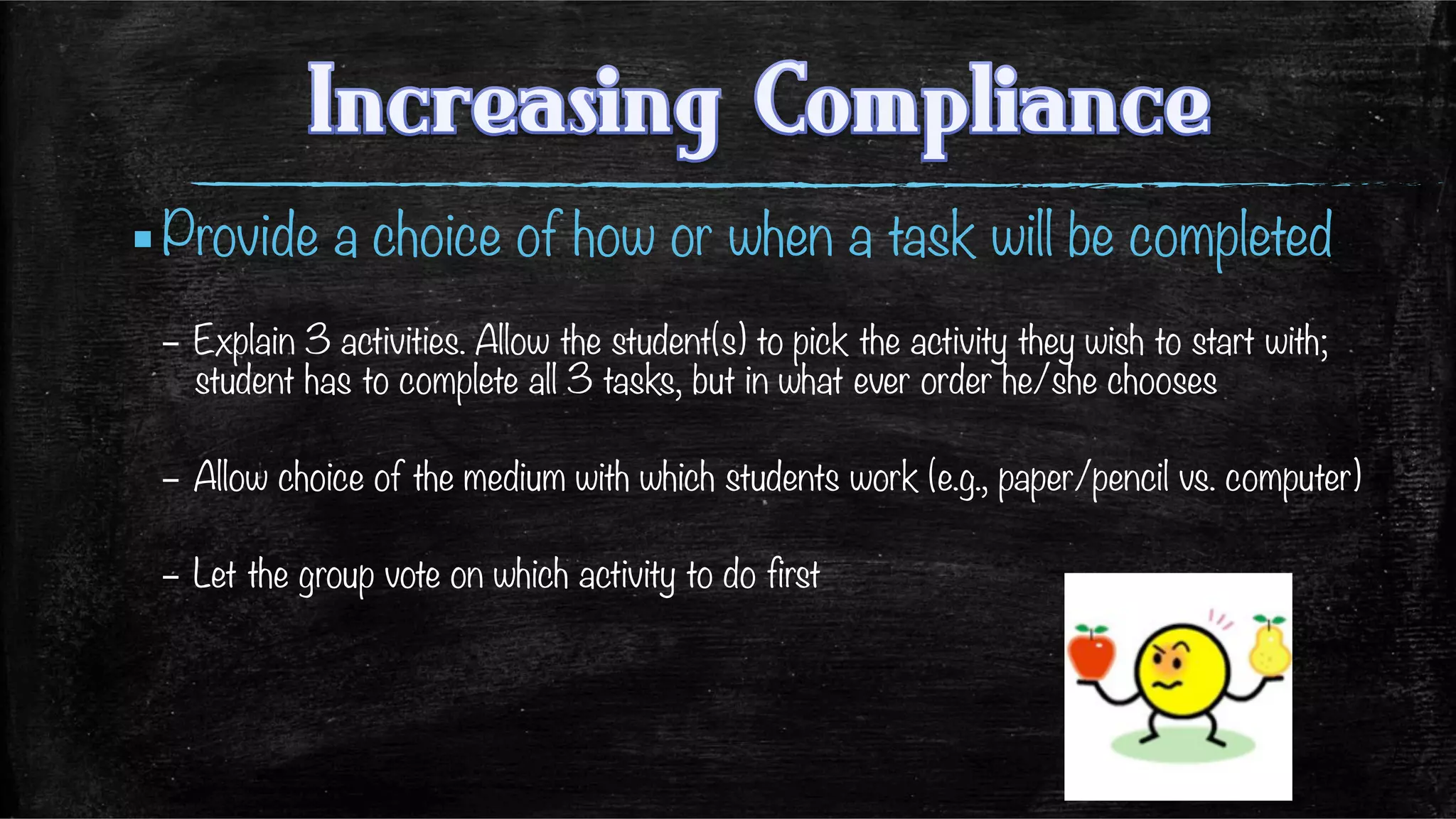 ▪ Provide a choice of how or when a task will be completed 
–  Explain 3 activities. Allow the student(s) to pick the activity they wish to start with;
student has to complete all 3 tasks, but in what ever order he/she chooses
–  Allow choice of the medium with which students work (e.g., paper/pencil vs. computer)
–  Let the group vote on which activity to do first 
 