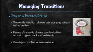 ▪ Creating a Transition Routine
– Problematic transition behaviors can take away valuable
instruction time
– The use of instructional visual cues is effective in
increasing appropriate transition behavior
– Provide precorrection for common issues

 