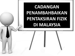 CADANGAN
PENAMBAHBAIKAN
PENTAKSIRAN FIZIK
DI MALAYSIA
 