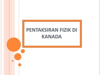 PENTAKSIRAN FIZIK DI
KANADA
 