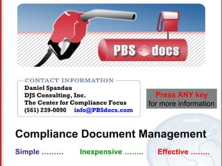 Daniel Spandau
                                      Press ANY key
 DJS Consulting, Inc.
 The Center for Compliance Focus    for more information
 (561) 239-0090 info@PBSdocs.com



Compliance Document Management
Simple ………       Inexpensive ……..     Effective ……..
 