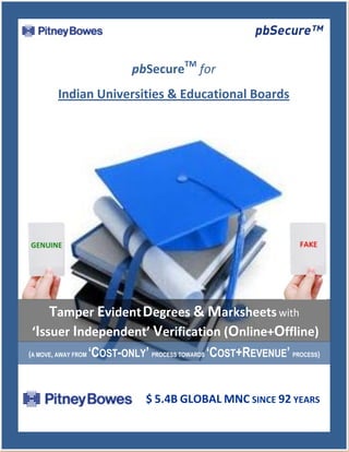 pbSecureTM for
         Indian Universities & Educational Boards




     Tamper Evident Degrees & Marksheets with
 ‘Issuer Independent’ Verification (Online+Offline)
(A MOVE, AWAY FROM   ‘COST-ONLY’ PROCESS TOWARDS ‘COST+REVENUE’ PROCESS)


                                 $ 5.4B GLOBAL MNC SINCE 92 YEARS
 