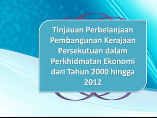 Tinjauan Perbelanjaan 
Pembangunan Kerajaan 
Persekutuan dalam 
Perkhidmatan Ekonomi 
dari Tahun 2000 hingga 
2012 
 
