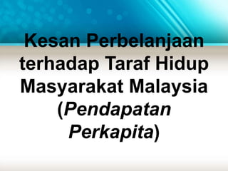 Kesan Perbelanjaan 
terhadap Taraf Hidup 
Masyarakat Malaysia 
(Pendapatan 
Perkapita) 
 