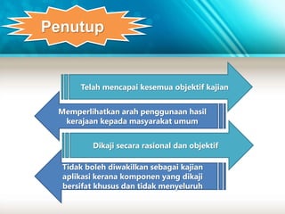 Penutup 
Telah mencapai kesemua objektif kajian 
Memperlihatkan arah penggunaan hasil 
kerajaan kepada masyarakat umum 
Dikaji secara rasional dan objektif 
Tidak boleh diwakilkan sebagai kajian 
aplikasi kerana komponen yang dikaji 
bersifat khusus dan tidak menyeluruh 
 