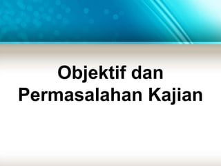 Objektif dan 
Permasalahan Kajian 
 