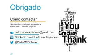 22
Como contactar
Sempre disponível para responder a
questões e… receber projectos…
@PedroMTPinheiro
Obrigado
pedro.montes.pinheiro@gmail.com
Pt.linkedin.com/in/pedromontespinheiro
 