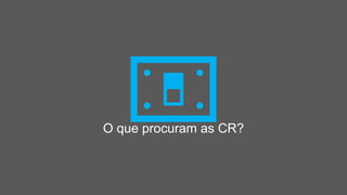 O que procuram as CR?
 