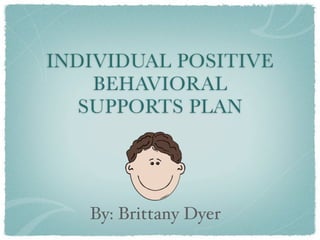 INDIVIDUAL POSITIVE
    BEHAVIORAL
   SUPPORTS PLAN




   By: Brittany Dyer
 