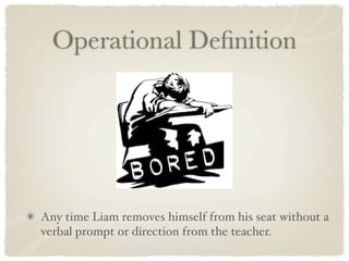 Operational Deﬁnition




Any time Liam removes himself from his seat without a
verbal prompt or direction from the teacher.
 