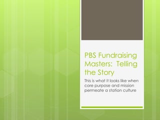 PBS Fundraising
Masters: Telling
the Story
This is what it looks like when
core purpose and mission
permeate a station culture
 