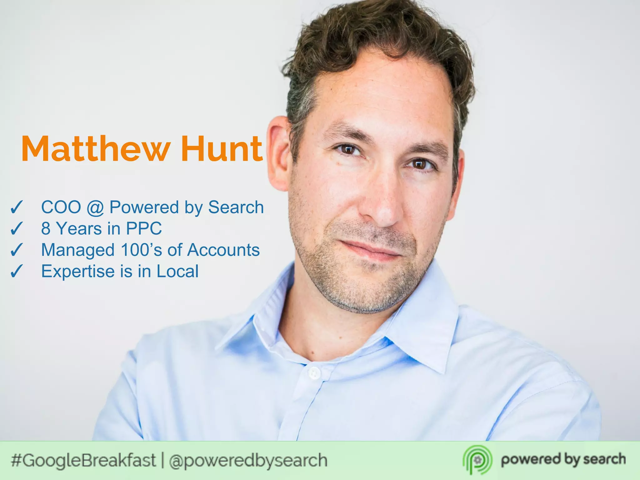 Matthew Hunt
✓ COO @ Powered by Search
✓ 8 Years in PPC
✓ Managed 100’s of Accounts
✓ Expertise is in Local