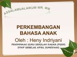 PENDIDIKAN GURU SEKOLAH DASAR (PGSD)
STKIP SEBELAS APRIL SUMEDANG
PERKEMBANGAN
BAHASA ANAK
Oleh : Heny Indriyani
 