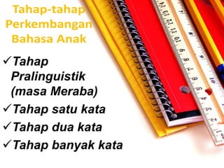 Tahap
Pralinguistik
(masa Meraba)
Tahap satu kata
Tahap dua kata
Tahap banyak kata
 