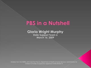PBS in a Nutshell Gloria Wright Murphy State Support Team 6 March 16, 2009 Materialfrom the CSEFEL with funds from the U.S. Department of Health & Human Services, Administration for Children & Families (Cooperative Agreement N.PHS 90YD0119 