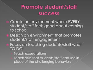 Promote student/staff successCreate an environment where EVERY student/staff feels good about coming to schoolDesign an environment that promotes student/staff engagementFocus on teaching students/staff what TO DO!Teach expectationsTeach skills that students/staff can use in place of the challenging behaviors