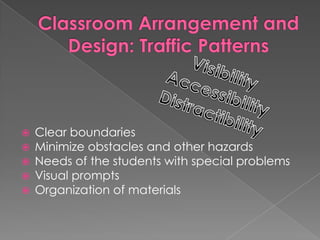 Classroom Arrangement and Design: Traffic PatternsVisibility Accessibility DistractibilityClear boundariesMinimize obstacles and other hazardsNeeds of the students with special problemsVisual promptsOrganization of materials