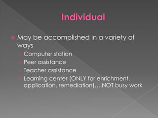 IndividualMay be accomplished in a variety of waysComputer stationPeer assistanceTeacher assistanceLearning center (ONLY for enrichment, application, remediation)….NOT busy work