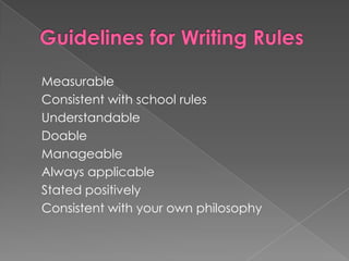 Guidelines for Writing RulesMeasurableConsistent with school rulesUnderstandableDoableManageableAlways applicableStated positivelyConsistent with your own philosophy