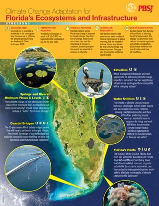 Climate Change Adaptation for
                 Florida’s Ecosystems and Infrastructure
                 STReSSORS
                      Sea LeveL RISe                   TempeRaTuRe                    RaInfaLL paTTeRnS                HuRRIcane                         Ocean acIdIfIcaTIOn
                      Sea level rise is expected to    IncReaSe                       Rainfall patterns across         fRequency                         Carbon dioxide from burning
                      accelerate in the coming cen-    Temperature increases as       Florida may change in response   The western Atlantic may          of fossil fuels is reducing
                      tury. Increases up to 10 times   much as 4.5 to 9.0oF, are      to climate change. The direc-    experience a lower number of      the pH of ocean water. This
                      the present rate could raise     expected in the southeastern   tion of change, toward more      tropical cyclones due to global   change has enormous impli-
                      sea level over 6.5 feet          U.S. by the year 2100.         rain or less rain, and the       warming, but the number of        cations for marine organisms
                      by the year 2100.                                               magnitude of change is           intense storms may double.        with shells and skeletons
                                                                                      uncertain. Extreme precipita-    By mid-century, Florida may       of carbonate minerals that
                                                                                      tion events are expected to      experience more Category 4        may dissolve under low
                                                                                      increase in intensity.           and 5 hurricanes and larger       pH conditions.
                                                                                                                       storm surges.




                                                                                                                                       Estuaries
                                                                                                                                       Which management strategies are most
                                                                                                                                       appropriate for addressing climate change
                                                                                                                                       impacts to estuaries? How can neighboring
                                                                                                                                       infrastructure be designed to be compatible
                                                                                                                                       with a changing estuary?

                                Springs and Rivers:
                Minimum Flows & Levels                                                                                                 Water Utilities
                Does climate change, or non-stationary climate,                                                                        The effects of climate change impose
                 require that minimum flows and levels be set                                                                          technical challenges to both water supply
                more conservatively? Should water allocations                                                                          and wastewater operations. Utilities
                        include a “buffer” for climate change?                                                                           serving coastal communities will face
                                                                                                                                               difficulties predicting supply
                                                                                                                                                  needs as residents move in
                                                                                                                                                     response to rising sea level.
                Coastal Bridges                                                                                                                       Will these transformative
          The 75-year service life of today’s bridges means                                                                                            climate change impacts
            they will have to perform in a changed climate.                                                                                            provide an opportunity to
             How should the design of coastal bridges and                                                                                              rethink the fundamentals
         roadways change to ensure that they are safe and                                                                                             of how we use water?
               functional under future climate conditions?


                                                                                                                                       Florida’s Reefs
                                                                                                                                       The majority of the 356 km Florida Reef
                                                                                                                                       tract lies within the boundaries of Florida
                                                                                                                                       Keys National Marine Sanctuary. Given
                                                                                                                                       that climate-related stressors originate
                                                                                                                                       outside the Sanctuary’s boundaries, are
                                                                                                                                       there adaptive management options avail-
                                                                                                                                       able to alleviate the impacts of climate
                                                                                                                                       change on the Sanctuary?
06089-NV-2010
 