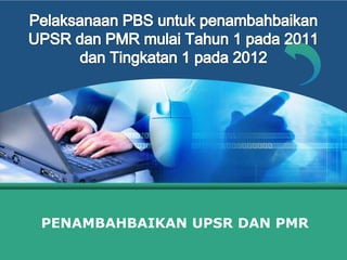 Pelaksanaan PBS untukpenambahbaikan UPSR dan PMR mulaiTahun 1 pada 2011danTingkatan 1 pada 2012 PENAMBAHBAIKAN UPSR DAN PMR 