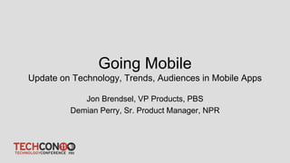 Going Mobile
Update on Technology, Trends, Audiences in Mobile Apps

            Jon Brendsel, VP Products, PBS
         Demian Perry, Sr. Product Manager, NPR
 