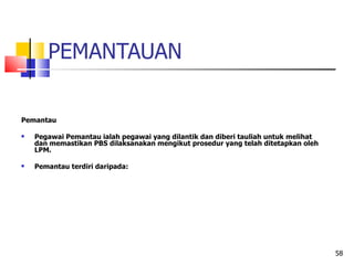 PEMANTAUAN Pemantau Pegawai Pemantau ialah pegawai yang dilantik dan diberi tauliah untuk melihat dan memastikan PBS dilaksanakan mengikut prosedur yang telah ditetapkan oleh LPM. Pemantau terdiri daripada:   