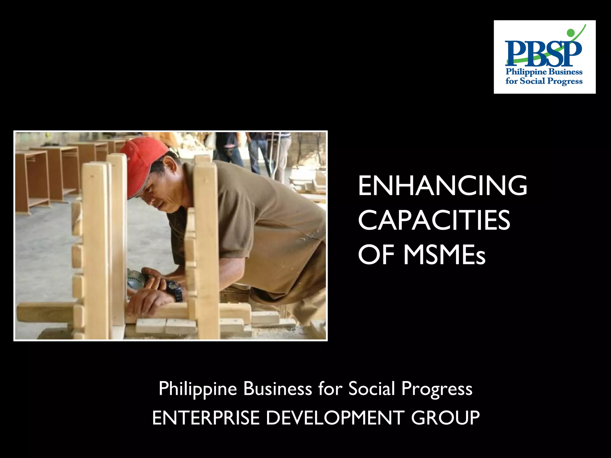 ENHANCING
                         CAPACITIES
                         OF MSMEs



 Philippine Business for Social Progress
ENTERPRISE DEVELOPMENT GROUP
 
