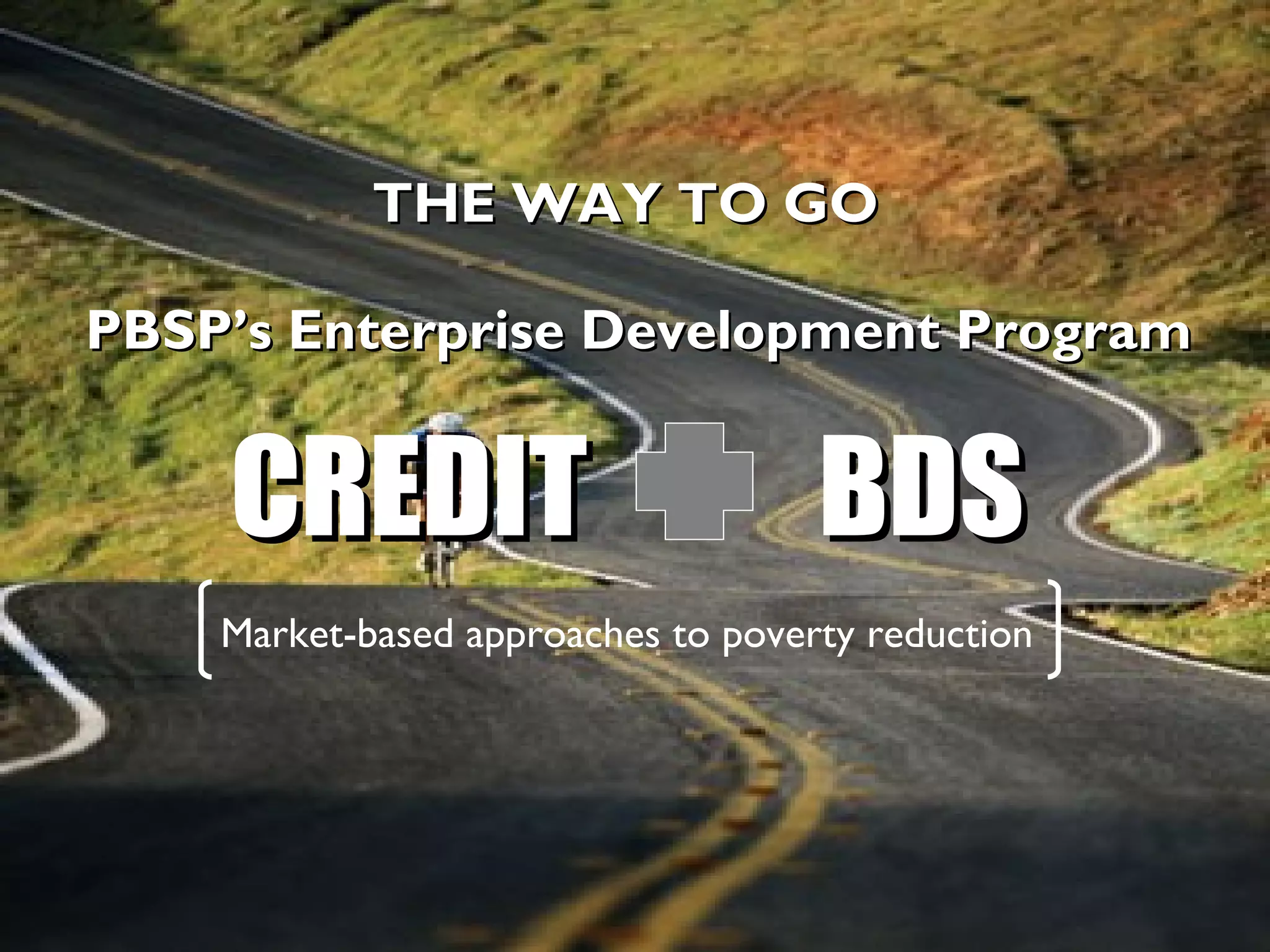 THE WAY TO GO

PBSP’s Enterprise Development Program


    CREDIT                          BDS
    Market-based approaches to poverty reduction
 