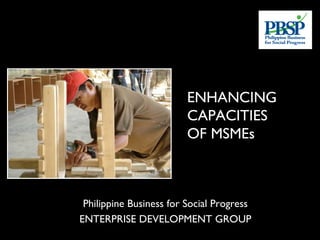 ENHANCING
                         CAPACITIES
                         OF MSMEs



 Philippine Business for Social Progress
ENTERPRISE DEVELOPMENT GROUP
 