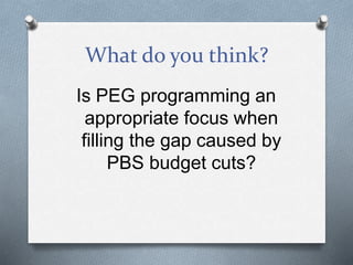 What do you think?
Is PEG programming an
appropriate focus when
filling the gap caused by
PBS budget cuts?
 