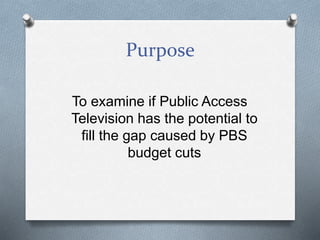 Purpose
To examine if Public Access
Television has the potential to
fill the gap caused by PBS
budget cuts
 