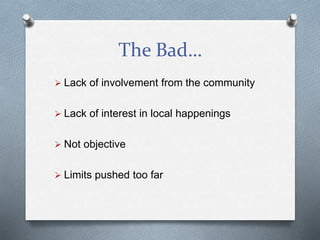 The Bad…
 Lack of involvement from the community
 Lack of interest in local happenings
 Not objective
 Limits pushed too far
 