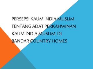 PERSEPSI KAUM INDIA MUSLIM
TENTANG ADAT PERKAHWINAN
KAUM INDIA MUSLIM DI
BANDAR COUNTRY HOMES
 