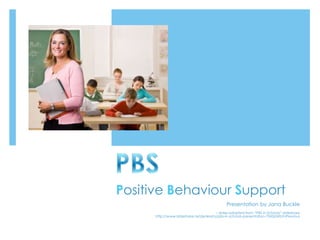 Positive Behaviour Support
Presentation by Jana Buckle
– slides adapted from “PBS in Schools” slideshare
http://www.slideshare.net/jenkreta/pbs-in-schools-presentation-734265#btnPrevious
 