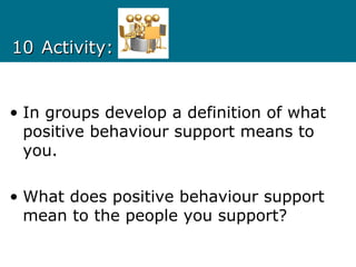 1010 Activity:Activity:
• In groups develop a definition of what
positive behaviour support means to
you.
• What does positive behaviour support
mean to the people you support?
 