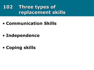 102102 Three types ofThree types of
replacement skillsreplacement skills
• Communication Skills
• Independence
• Coping skills
 