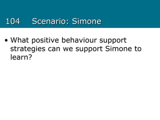 104104 Scenario: SimoneScenario: Simone
• What positive behaviour support
strategies can we support Simone to
learn?
 