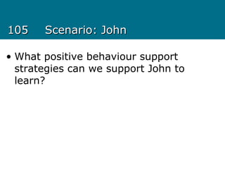 105105 Scenario: JohnScenario: John
• What positive behaviour support
strategies can we support John to
learn?
 