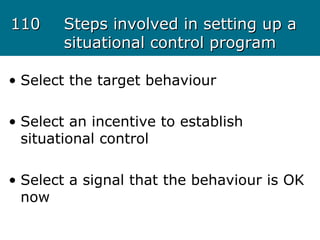 110110 Steps involved in setting up aSteps involved in setting up a
situational control programsituational control program
• Select the target behaviour
• Select an incentive to establish
situational control
• Select a signal that the behaviour is OK
now
 