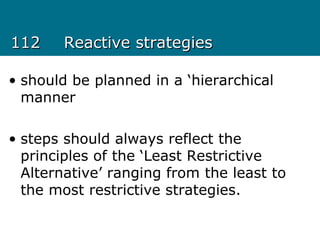 112112 Reactive strategiesReactive strategies
• should be planned in a ‘hierarchical
manner
• steps should always reflect the
principles of the ‘Least Restrictive
Alternative’ ranging from the least to
the most restrictive strategies.
 