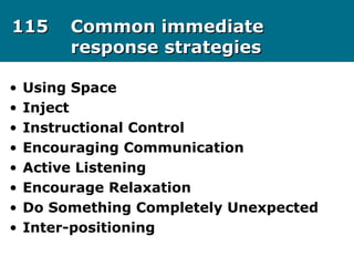 115115 Common immediateCommon immediate
response strategiesresponse strategies
• Using Space
• Inject
• Instructional Control
• Encouraging Communication
• Active Listening
• Encourage Relaxation
• Do Something Completely Unexpected
• Inter-positioning
 