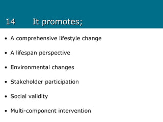 1414 It promotes;It promotes;
• A comprehensive lifestyle change
• A lifespan perspective
• Environmental changes
• Stakeholder participation
• Social validity
• Multi-component intervention
 