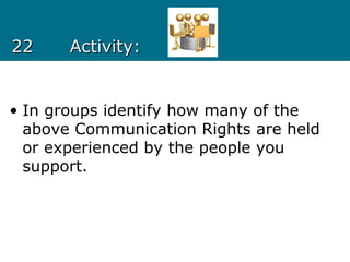 2222 Activity:Activity:
• In groups identify how many of the
above Communication Rights are held
or experienced by the people you
support.
 