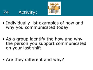 7474 Activity:Activity:
• Individually list examples of how and
why you communicated today
• As a group identify the how and why
the person you support communicated
on your last shift.
• Are they different and why?
 