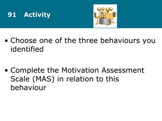 • Choose one of the three behaviours you
identified
• Complete the Motivation Assessment
Scale (MAS) in relation to this
behaviour
91 Activity
 