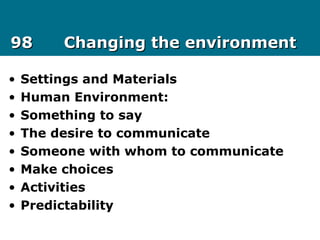 9898 Changing the environmentChanging the environment
• Settings and Materials
• Human Environment:
• Something to say
• The desire to communicate
• Someone with whom to communicate
• Make choices
• Activities
• Predictability
 