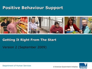 Department of Human Services
Positive Behaviour SupportPositive Behaviour Support
Getting It Right From The StartGetting It Right From The Start
Version 2 (September 2009)
 