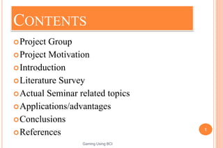 CONTENTS
Project Group
Project Motivation
Introduction
Literature Survey
Actual Seminar related topics
Applications/advantages
Conclusions
References 1
Gaming Using BCI
 